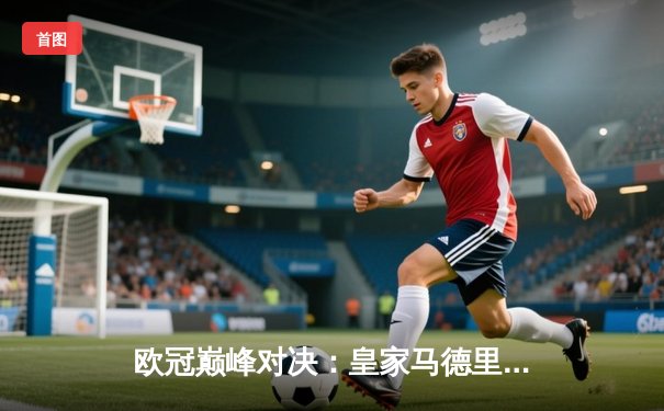 欧冠巅峰对决：皇家马德里加时鏖战3-2力克拜仁慕尼黑，本泽马绝杀定乾坤