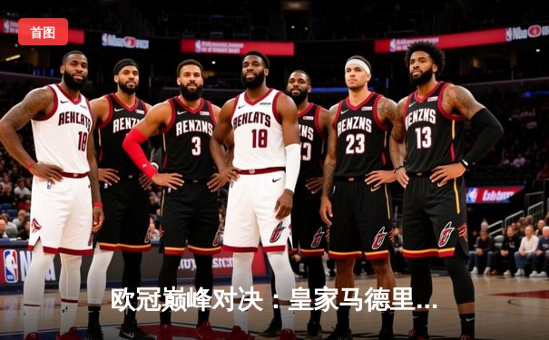 欧冠巅峰对决：皇家马德里3-2逆转拜仁慕尼黑，维尼修斯双响锁定胜局