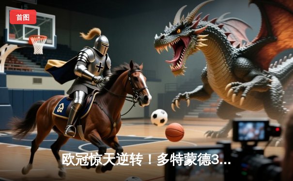 欧冠惊天逆转！多特蒙德3-2绝杀巴黎，桑乔独造两球闪耀威斯特法伦