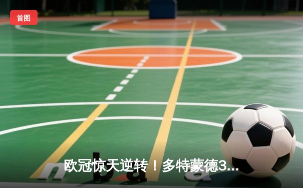 欧冠惊天逆转！多特蒙德3-2绝杀巴黎，桑乔独造两球闪耀威斯特法伦