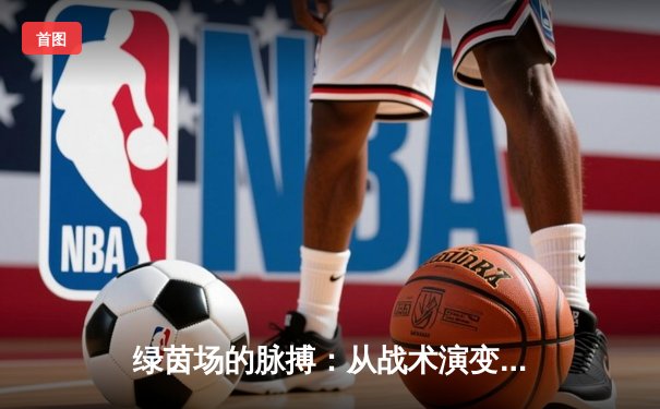 绿茵场的脉搏：从战术演变到科技革新，现代足球如何塑造体育资讯新生态