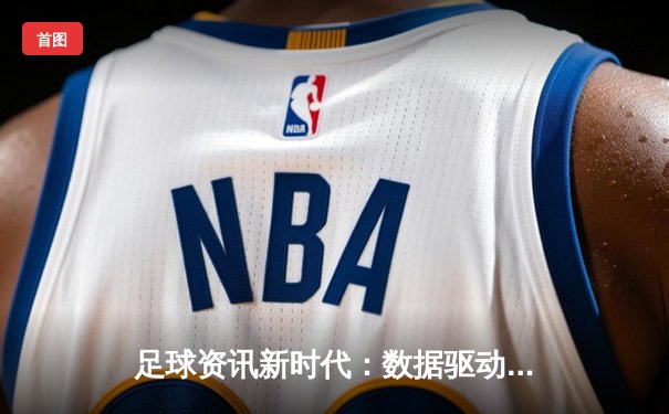 足球资讯新时代：数据驱动下的战术革命与球星魅力