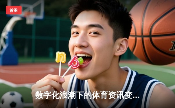 数字化浪潮下的体育资讯变革：从实时数据到沉浸式体验