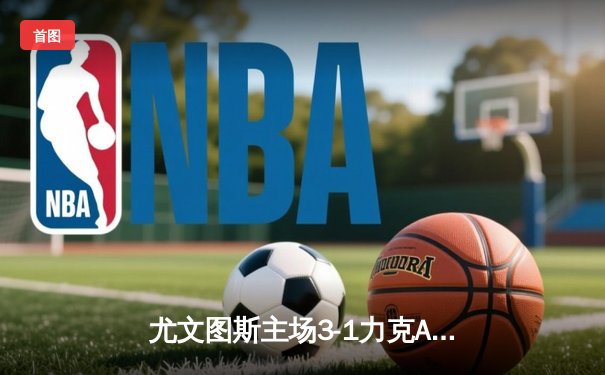 尤文图斯主场3-1力克AC米兰，弗拉霍维奇梅开二度锁定胜局