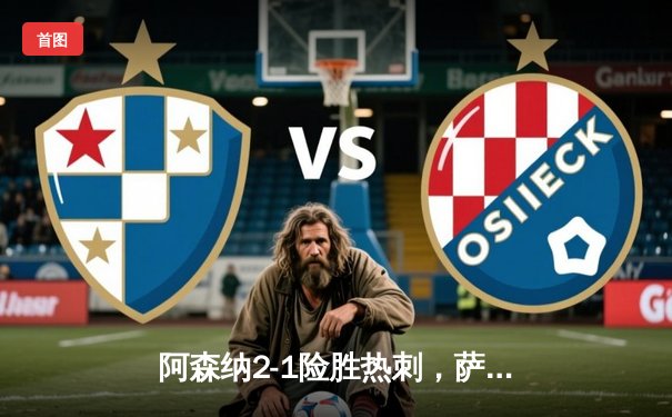 阿森纳2-1险胜热刺，萨卡制胜球锁定北伦敦德比胜局