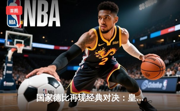 国家德比再现经典对决：皇马主场3-2险胜巴萨，贝林厄姆绝杀定乾坤