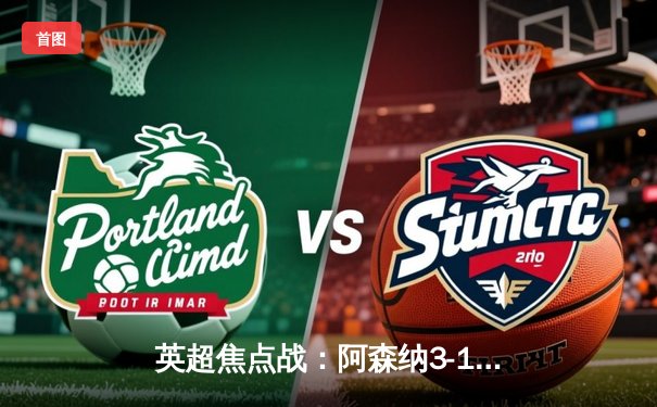 英超焦点战：阿森纳3-1力克曼联，萨卡传射建功领跑射手榜