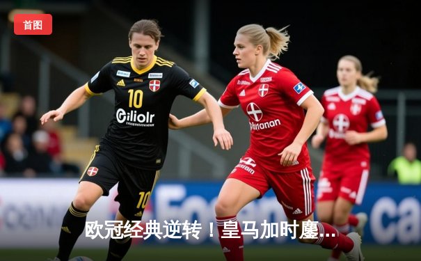 欧冠经典逆转！皇马加时鏖战3-2淘汰曼城，本泽马加时绝杀