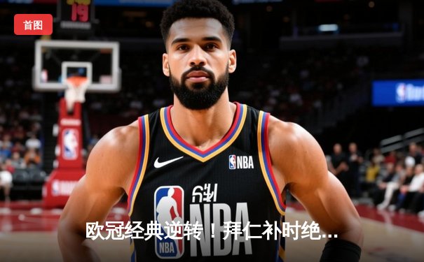 欧冠经典逆转！拜仁补时绝杀巴萨晋级四强